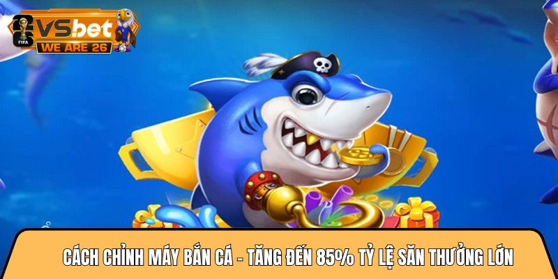 Cách chỉnh máy bắn cá - Tăng đến 85% tỷ lệ săn thưởng lớn 3 Cách chỉnh máy bắn cá